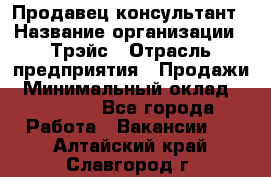 Продавец-консультант › Название организации ­ Трэйс › Отрасль предприятия ­ Продажи › Минимальный оклад ­ 30 000 - Все города Работа » Вакансии   . Алтайский край,Славгород г.